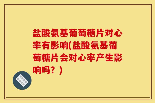盐酸氨基葡萄糖片对心率有影响(盐酸氨基葡萄糖片会对心率产生影响吗？)
