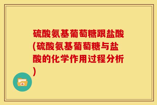 硫酸氨基葡萄糖跟盐酸(硫酸氨基葡萄糖与盐酸的化学作用过程分析)