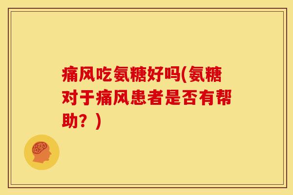痛风吃氨糖好吗(氨糖对于痛风患者是否有帮助？)