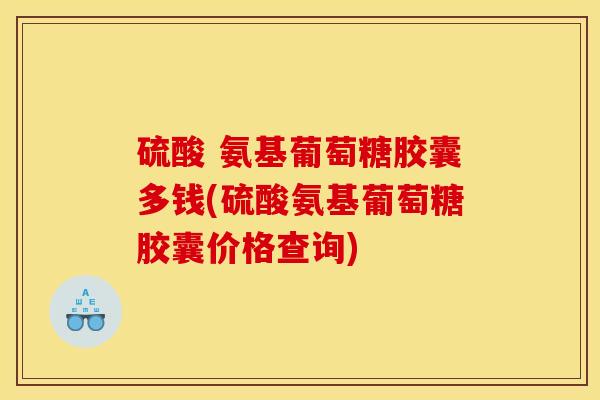 硫酸 氨基葡萄糖胶囊多钱(硫酸氨基葡萄糖胶囊价格查询)