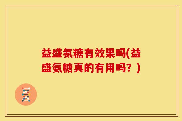 益盛氨糖有效果吗(益盛氨糖真的有用吗？)
