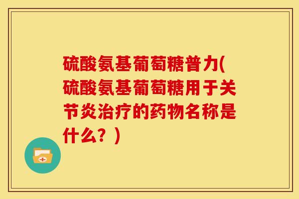 硫酸氨基葡萄糖普力(硫酸氨基葡萄糖用于关节炎治疗的药物名称是什么？)