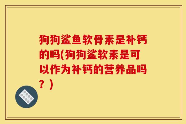 狗狗鲨鱼软骨素是补钙的吗(狗狗鲨软素是可以作为补钙的营养品吗？)
