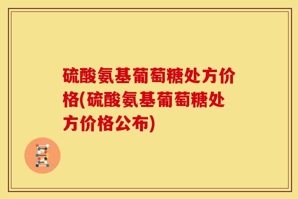 硫酸氨基葡萄糖处方价格(硫酸氨基葡萄糖处方价格公布)