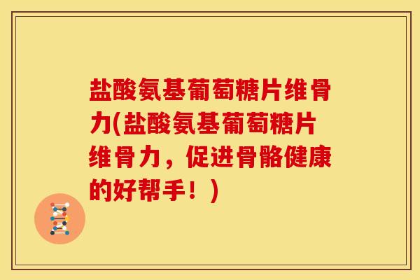 盐酸氨基葡萄糖片维骨力(盐酸氨基葡萄糖片维骨力，促进骨骼健康的好帮手！)