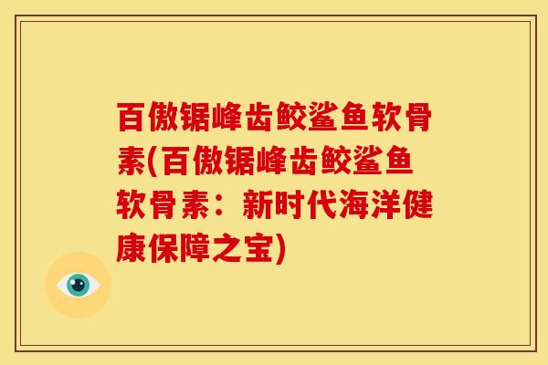 百傲锯峰齿鲛鲨鱼软骨素(百傲锯峰齿鲛鲨鱼软骨素：新时代海洋健康保障之宝)
