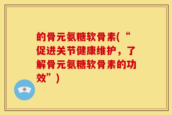 的骨元氨糖软骨素(“促进关节健康维护，了解骨元氨糖软骨素的功效”)