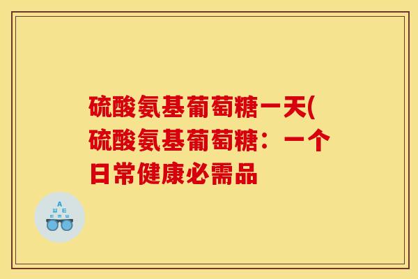 硫酸氨基葡萄糖一天(硫酸氨基葡萄糖：一个日常健康必需品