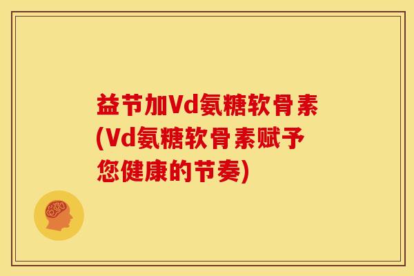 益节加Vd氨糖软骨素(Vd氨糖软骨素赋予您健康的节奏)