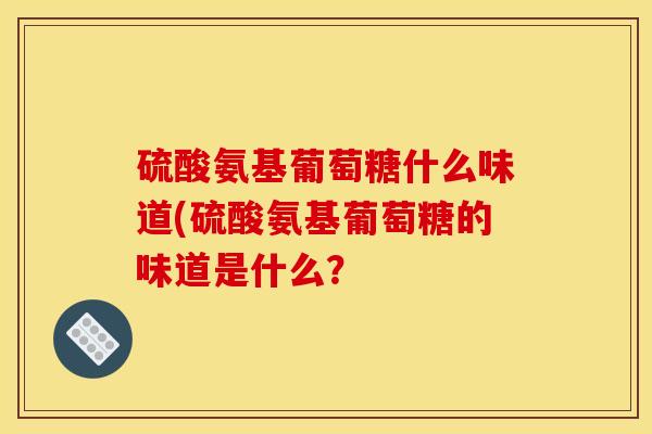 硫酸氨基葡萄糖什么味道(硫酸氨基葡萄糖的味道是什么？