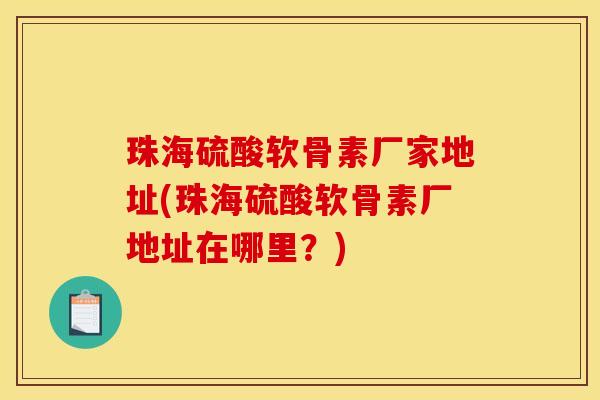 珠海硫酸软骨素厂家地址(珠海硫酸软骨素厂地址在哪里？)