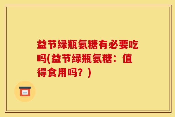 益节绿瓶氨糖有必要吃吗(益节绿瓶氨糖：值得食用吗？)