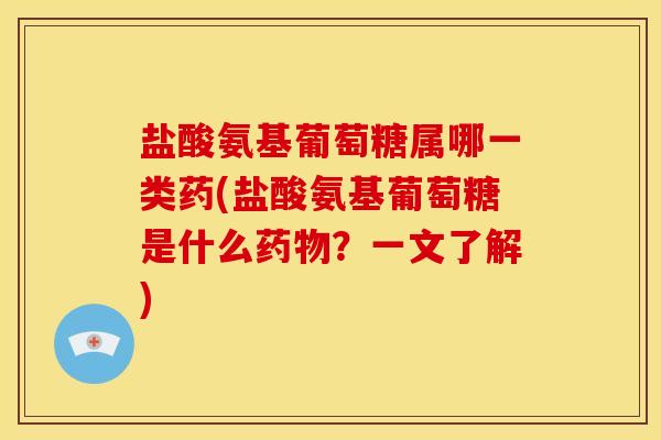 盐酸氨基葡萄糖属哪一类药(盐酸氨基葡萄糖是什么药物？一文了解)