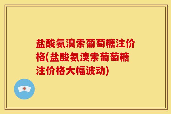 盐酸氨溴索葡萄糖注价格(盐酸氨溴索葡萄糖注价格大幅波动)