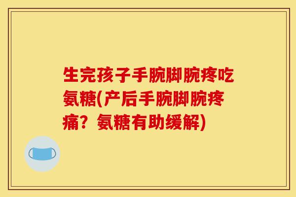 生完孩子手腕脚腕疼吃氨糖(产后手腕脚腕疼痛？氨糖有助缓解)