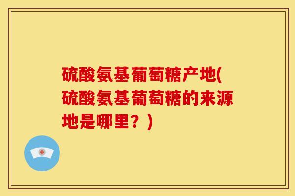 硫酸氨基葡萄糖产地(硫酸氨基葡萄糖的来源地是哪里？)