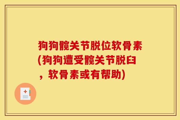 狗狗髋关节脱位软骨素(狗狗遭受髋关节脱臼，软骨素或有帮助)