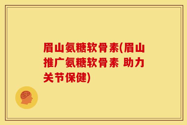 眉山氨糖软骨素(眉山推广氨糖软骨素 助力关节保健)