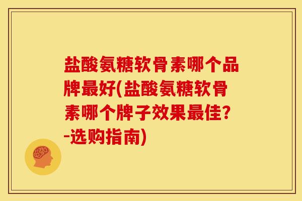 盐酸氨糖软骨素哪个品牌最好(盐酸氨糖软骨素哪个牌子效果最佳？-选购指南)