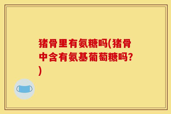 猪骨里有氨糖吗(猪骨中含有氨基葡萄糖吗？)
