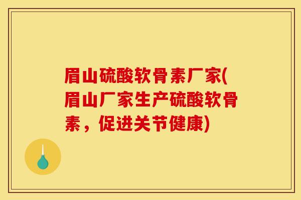 眉山硫酸软骨素厂家(眉山厂家生产硫酸软骨素，促进关节健康)