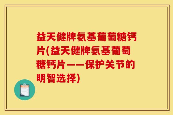 益天健牌氨基葡萄糖钙片(益天健牌氨基葡萄糖钙片——保护关节的明智选择)