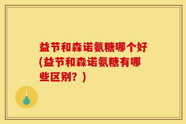 益节和森诺氨糖哪个好(益节和森诺氨糖有哪些区别？)