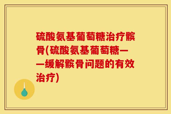 硫酸氨基葡萄糖治疗髌骨(硫酸氨基葡萄糖——缓解髌骨问题的有效治疗)