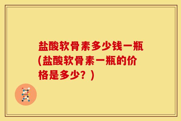盐酸软骨素多少钱一瓶(盐酸软骨素一瓶的价格是多少？)