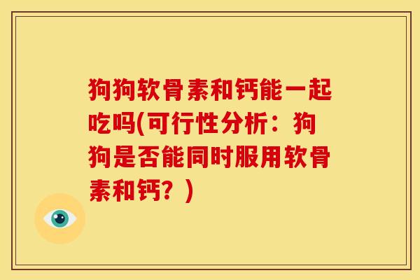 狗狗软骨素和钙能一起吃吗(可行性分析：狗狗是否能同时服用软骨素和钙？)