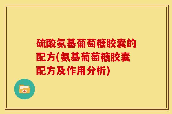 硫酸氨基葡萄糖胶囊的配方(氨基葡萄糖胶囊配方及作用分析)