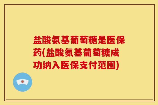 盐酸氨基葡萄糖是医保药(盐酸氨基葡萄糖成功纳入医保支付范围)