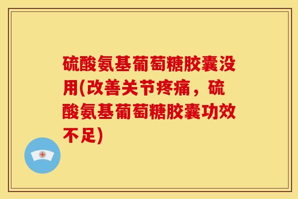 硫酸氨基葡萄糖胶囊没用(改善关节疼痛，硫酸氨基葡萄糖胶囊功效不足)