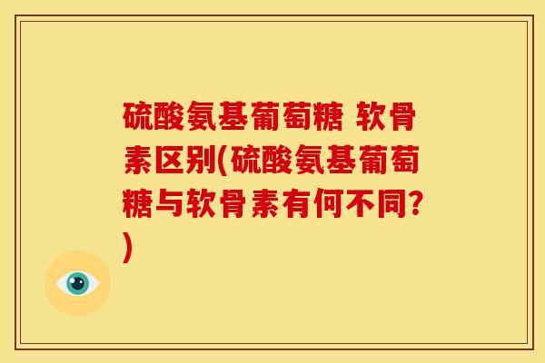硫酸氨基葡萄糖 软骨素区别(硫酸氨基葡萄糖与软骨素有何不同？)