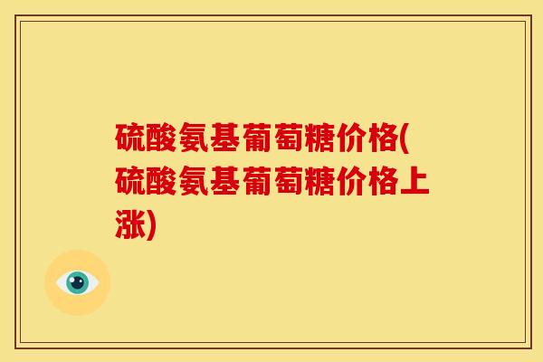 硫酸氨基葡萄糖价格(硫酸氨基葡萄糖价格上涨)