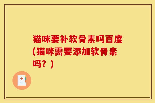 猫咪要补软骨素吗百度(猫咪需要添加软骨素吗？)