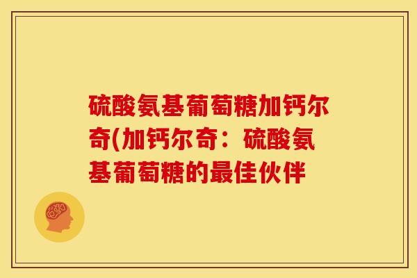 硫酸氨基葡萄糖加钙尔奇(加钙尔奇：硫酸氨基葡萄糖的最佳伙伴