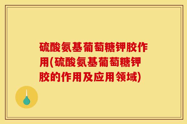 硫酸氨基葡萄糖钾胶作用(硫酸氨基葡萄糖钾胶的作用及应用领域)