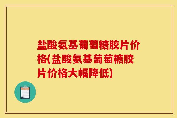 盐酸氨基葡萄糖胶片价格(盐酸氨基葡萄糖胶片价格大幅降低)