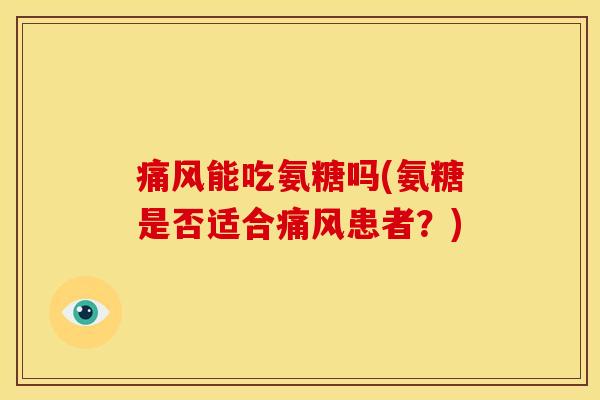 痛风能吃氨糖吗(氨糖是否适合痛风患者？)