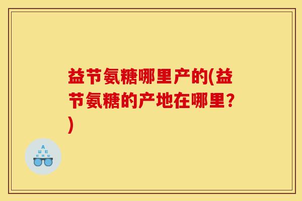 益节氨糖哪里产的(益节氨糖的产地在哪里？)