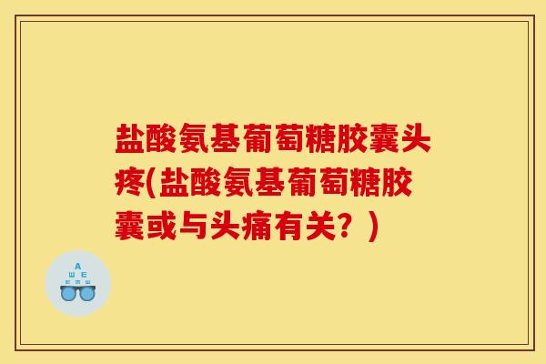 盐酸氨基葡萄糖胶囊头疼(盐酸氨基葡萄糖胶囊或与头痛有关？)