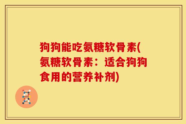 狗狗能吃氨糖软骨素(氨糖软骨素：适合狗狗食用的营养补剂)