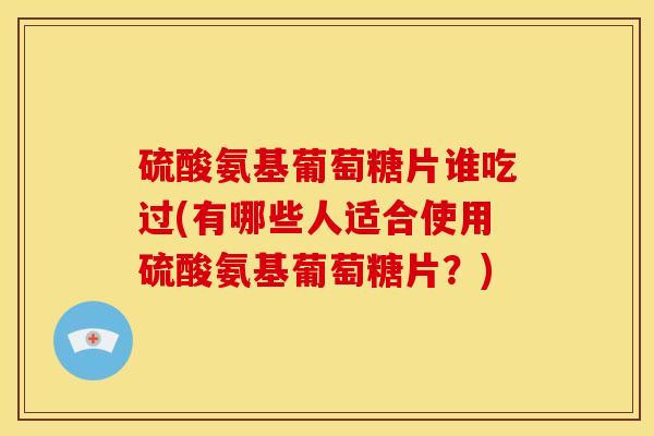 硫酸氨基葡萄糖片谁吃过(有哪些人适合使用硫酸氨基葡萄糖片？)