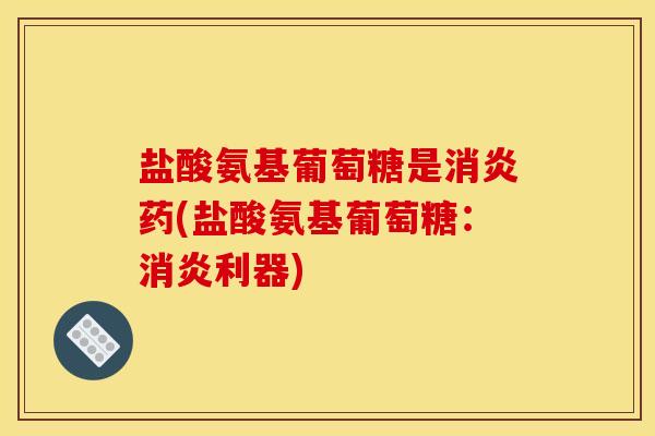 盐酸氨基葡萄糖是消炎药(盐酸氨基葡萄糖：消炎利器)