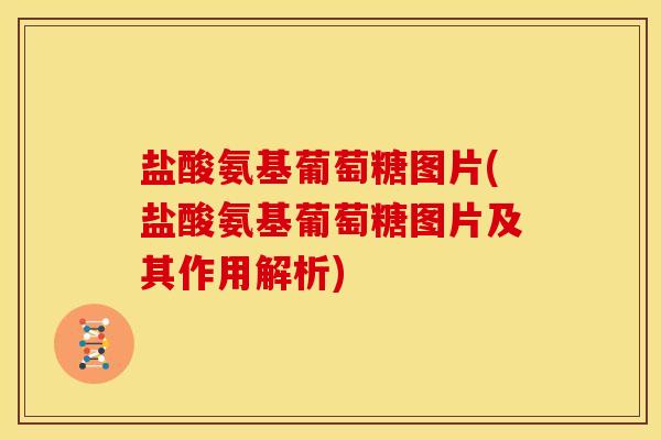 盐酸氨基葡萄糖图片(盐酸氨基葡萄糖图片及其作用解析)