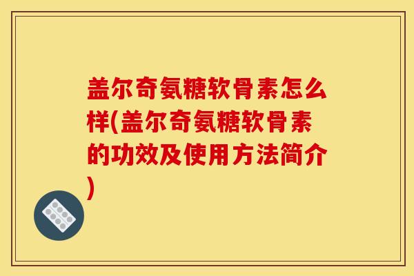 盖尔奇氨糖软骨素怎么样(盖尔奇氨糖软骨素的功效及使用方法简介)