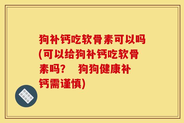 狗补钙吃软骨素可以吗(可以给狗补钙吃软骨素吗？  狗狗健康补钙需谨慎)