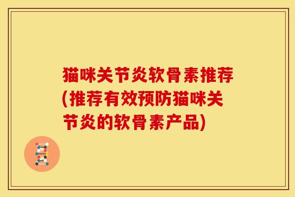 猫咪关节炎软骨素推荐(推荐有效预防猫咪关节炎的软骨素产品)