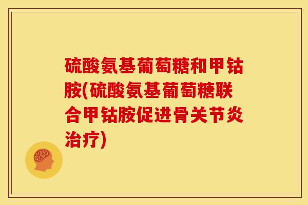 硫酸氨基葡萄糖和甲钴胺(硫酸氨基葡萄糖联合甲钴胺促进骨关节炎治疗)